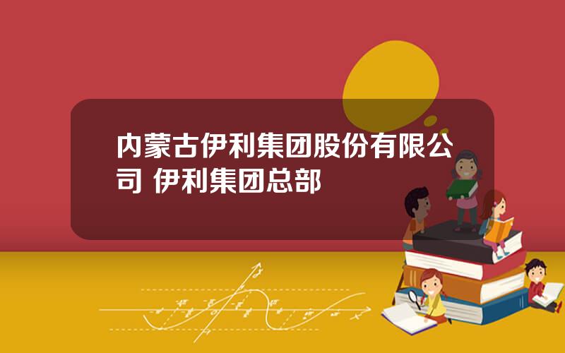 内蒙古伊利集团股份有限公司 伊利集团总部